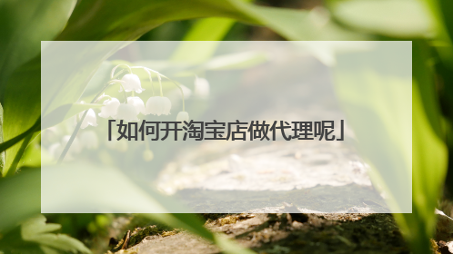 如何开淘宝店做代理呢