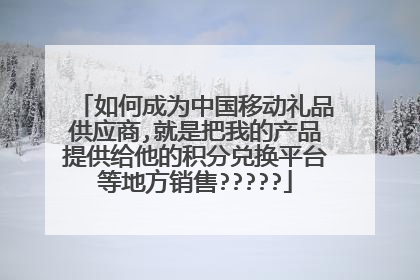 如何成为中国移动礼品供应商,就是把我的产品提供给他的积分兑换平台等地方销售?????