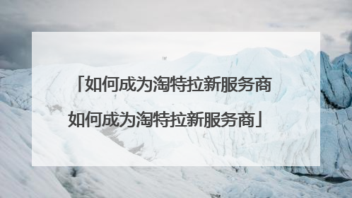 如何成为淘特拉新服务商如何成为淘特拉新服务商