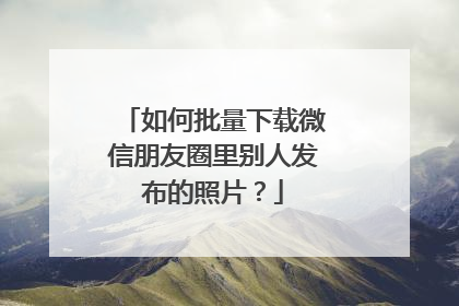 如何批量下载微信朋友圈里别人发布的照片?