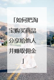 如何把淘宝购买商品分享给他人并赚取佣金
