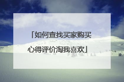 如何查找买家购买心得评价淘我喜欢