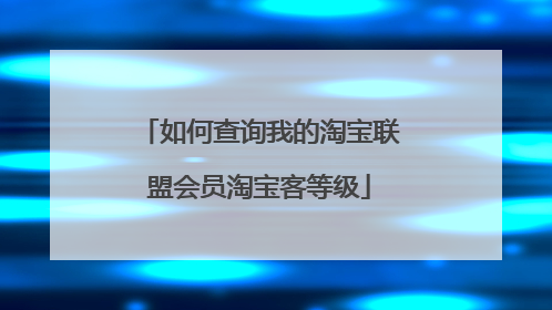 如何查询我的淘宝联盟会员淘宝客等级