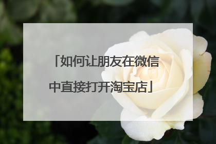 如何让朋友在微信中直接打开淘宝店