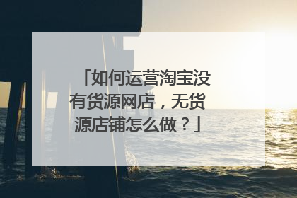如何运营淘宝没有货源网店,无货源店铺怎么做?