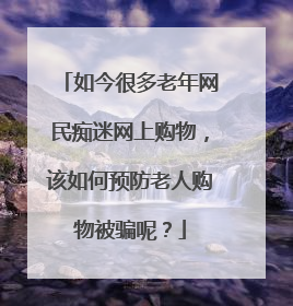 如今很多老年网民痴迷网上购物，该如何预防老人购物被骗呢？