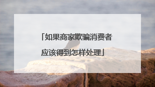 如果商家欺骗消费者应该得到怎样处理