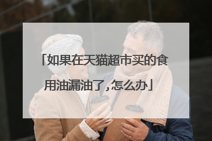 如果在天猫超市买的食用油漏油了,怎么办