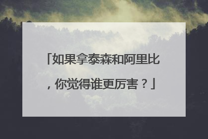 如果拿泰森和阿里比,你觉得谁更厉害?