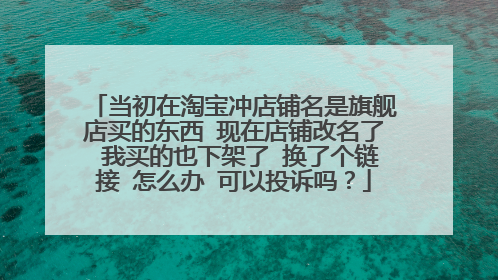 当初在淘宝冲店铺名是旗舰店买的东西 现在店铺改名了 我买的也下架了 换了个链接 怎么办 可以投诉吗?