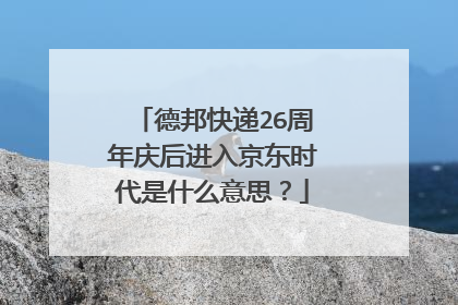 德邦快递26周年庆后进入京东时代是什么意思?