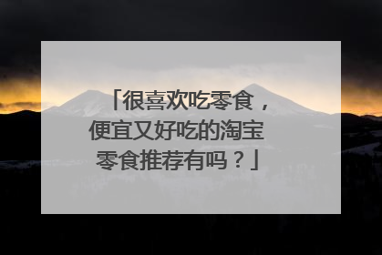 很喜欢吃零食,便宜又好吃的淘宝零食推荐有吗?