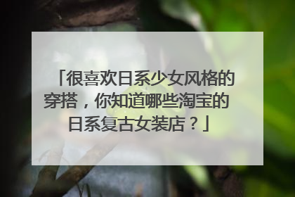 很喜欢日系少女风格的穿搭,你知道哪些淘宝的日系复古女装店?