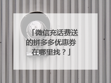 微信充话费送的拼多多优惠券在哪里找?