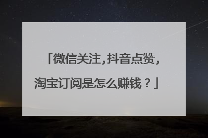 微信关注,抖音点赞,淘宝订阅是怎么赚钱？