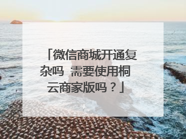 微信商城开通复杂吗 需要使用桐云商家版吗?