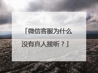 微信客服为什么没有真人接听?