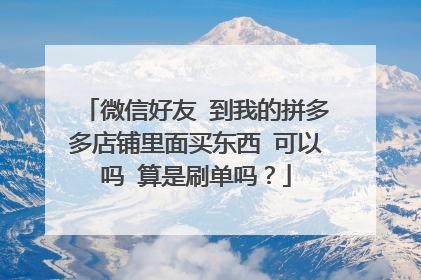 微信好友 到我的拼多多店铺里面买东西 可以吗 算是刷单吗？
