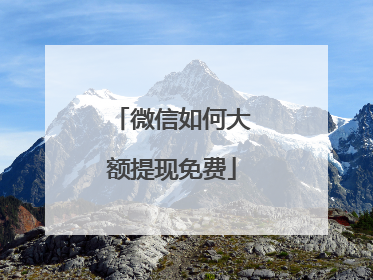 微信如何大额提现免费