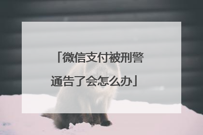 微信支付被刑警通告了会怎么办
