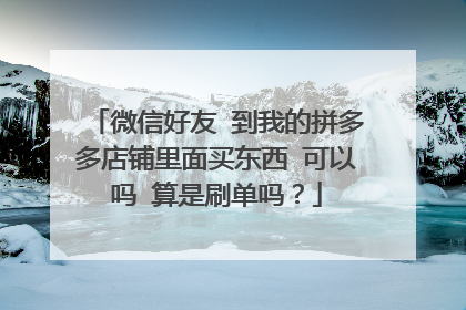微信好友 到我的拼多多店铺里面买东西 可以吗 算是刷单吗?