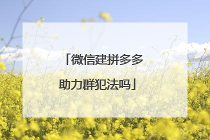 微信建拼多多助力群犯法吗