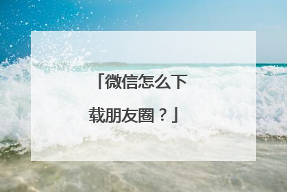 微信怎么下载朋友圈?