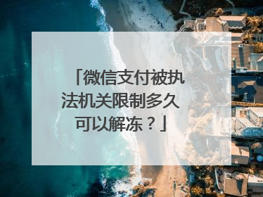微信支付被执法机关限制多久可以解冻?