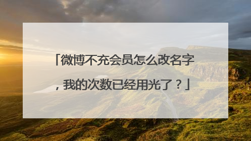 微博不充会员怎么改名字,我的次数已经用光了?