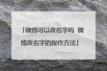 微博可以改名字吗 微博改名字的操作方法