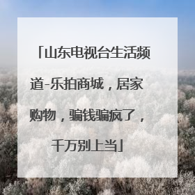 山东电视台生活频道-乐拍商城,居家购物,骗钱骗疯了,千万别上当
