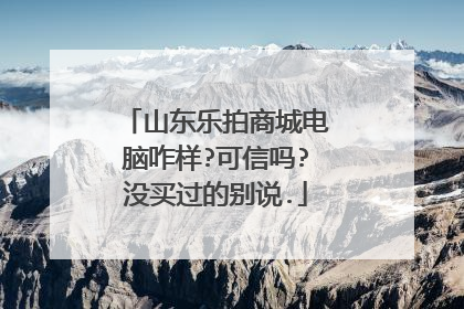 山东乐拍商城电脑咋样?可信吗?没买过的别说.