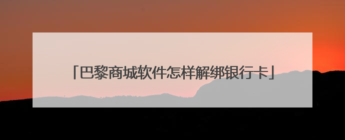 巴黎商城软件怎样解绑银行卡