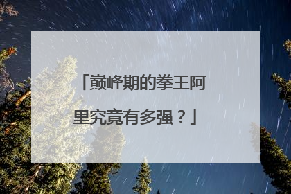 巅峰期的拳王阿里究竟有多强？