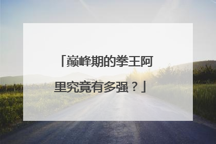 巅峰期的拳王阿里究竟有多强?