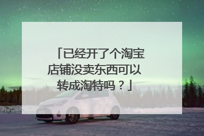 已经开了个淘宝店铺没卖东西可以转成淘特吗?