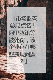 市场监管总局点名！阿里腾讯等被处罚，该企业存在哪些违规问题？
