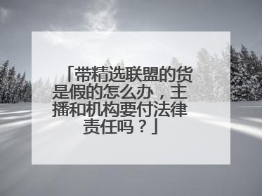 带精选联盟的货是假的怎么办,主播和机构要付法律责任吗?