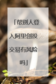 帮别人登入阿里创投交易有风险吗