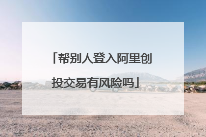 帮别人登入阿里创投交易有风险吗
