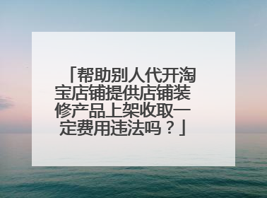 帮助别人代开淘宝店铺提供店铺装修产品上架收取一定费用违法吗?
