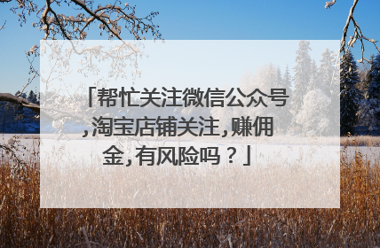 帮忙关注微信公众号,淘宝店铺关注,赚佣金,有风险吗?