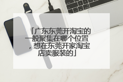 广东东莞开淘宝的一般聚集在哪个位置,想在东莞开家淘宝店卖服装的