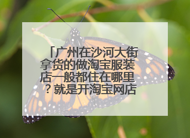 广州在沙河大街拿货的做淘宝服装店一般都住在哪里?就是开淘宝网店密集的地方