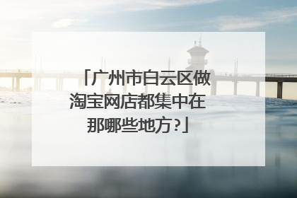 广州市白云区做淘宝网店都集中在那哪些地方?