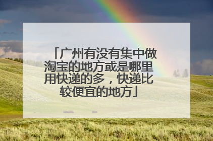 广州有没有集中做淘宝的地方或是哪里用快递的多,快递比较便宜的地方