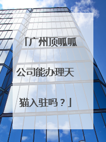 广州顶呱呱公司能办理天猫入驻吗?