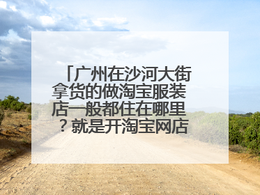 广州在沙河大街拿货的做淘宝服装店一般都住在哪里?就是开淘宝网店密集的地方