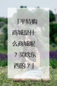 平特购商城是什么商城呢?买啥东西的?