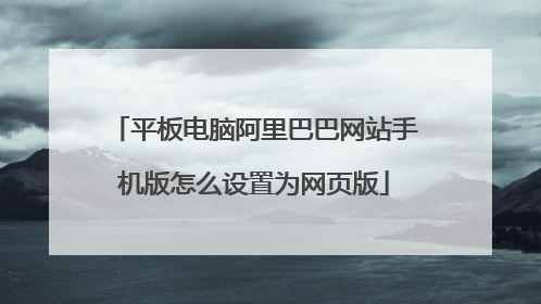 平板电脑阿里巴巴网站手机版怎么设置为网页版